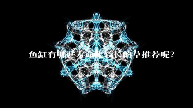 鱼缸有哪些寿命比较长的草推荐呢？